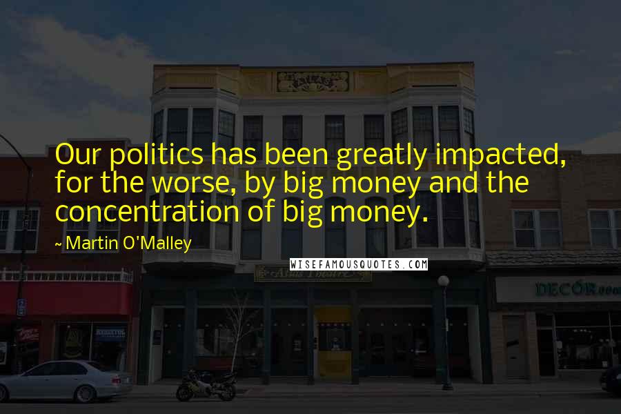 Martin O'Malley Quotes: Our politics has been greatly impacted, for the worse, by big money and the concentration of big money.