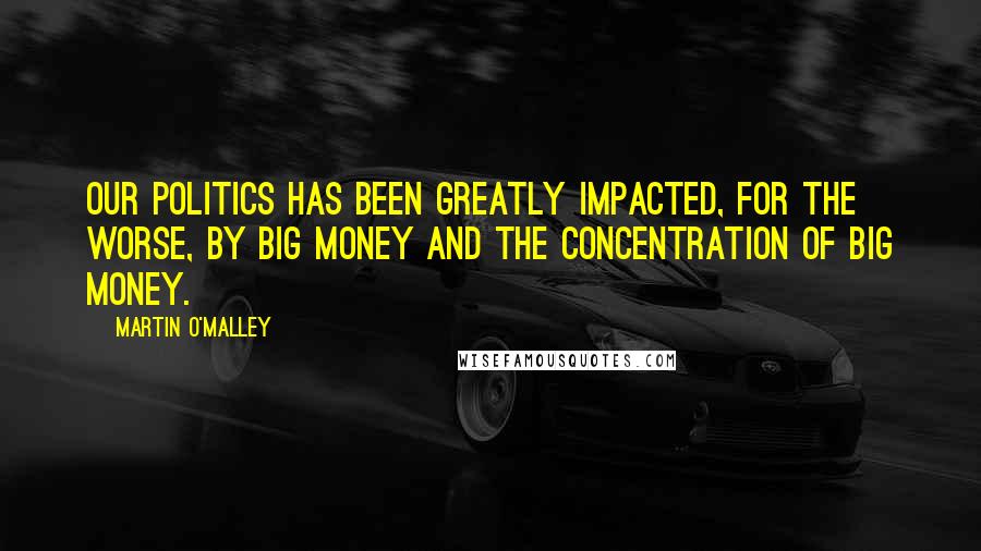 Martin O'Malley Quotes: Our politics has been greatly impacted, for the worse, by big money and the concentration of big money.