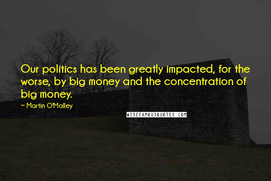 Martin O'Malley Quotes: Our politics has been greatly impacted, for the worse, by big money and the concentration of big money.