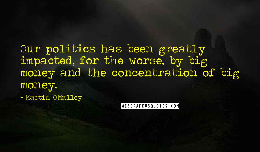 Martin O'Malley Quotes: Our politics has been greatly impacted, for the worse, by big money and the concentration of big money.