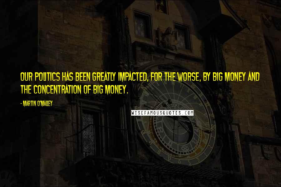Martin O'Malley Quotes: Our politics has been greatly impacted, for the worse, by big money and the concentration of big money.