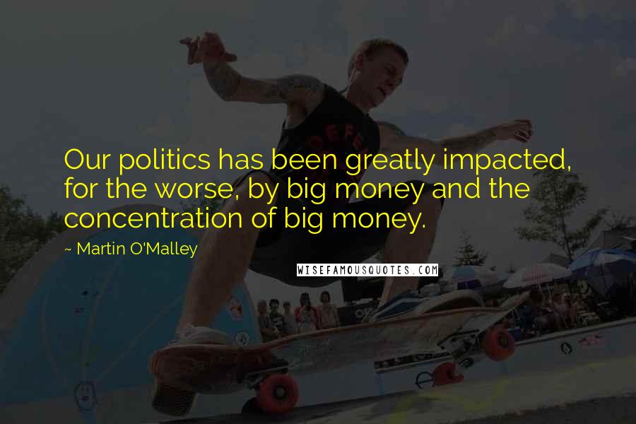 Martin O'Malley Quotes: Our politics has been greatly impacted, for the worse, by big money and the concentration of big money.