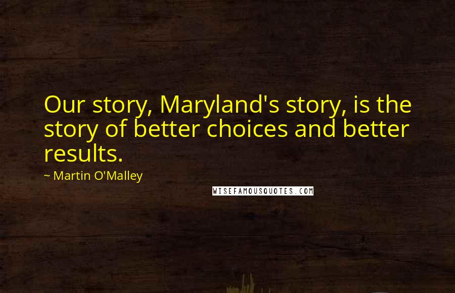 Martin O'Malley Quotes: Our story, Maryland's story, is the story of better choices and better results.