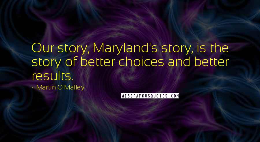 Martin O'Malley Quotes: Our story, Maryland's story, is the story of better choices and better results.