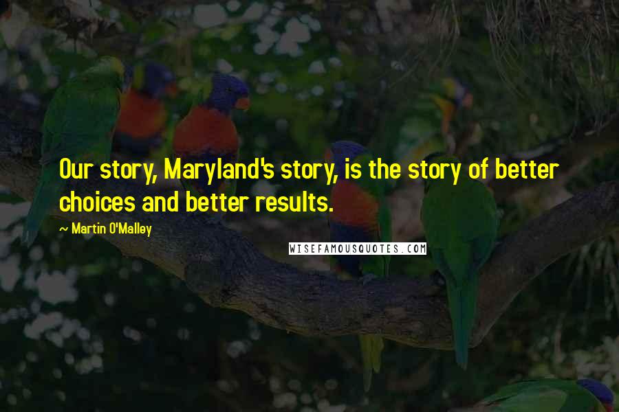 Martin O'Malley Quotes: Our story, Maryland's story, is the story of better choices and better results.