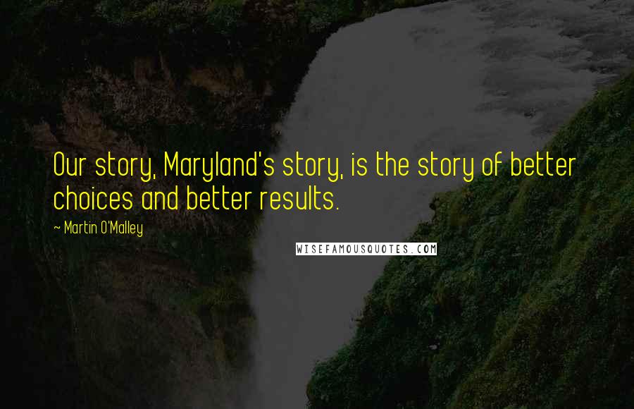 Martin O'Malley Quotes: Our story, Maryland's story, is the story of better choices and better results.