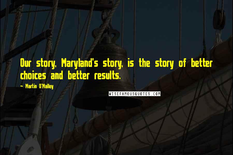 Martin O'Malley Quotes: Our story, Maryland's story, is the story of better choices and better results.