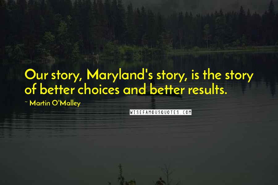 Martin O'Malley Quotes: Our story, Maryland's story, is the story of better choices and better results.