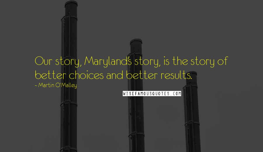 Martin O'Malley Quotes: Our story, Maryland's story, is the story of better choices and better results.