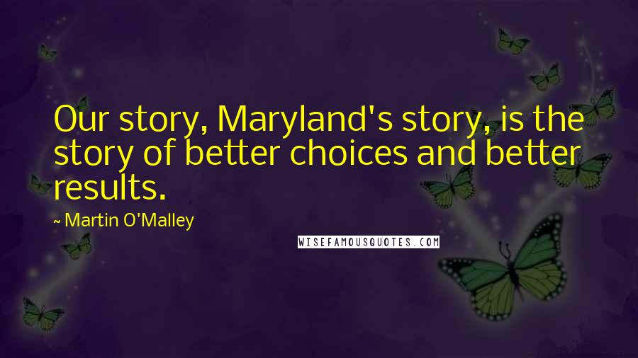 Martin O'Malley Quotes: Our story, Maryland's story, is the story of better choices and better results.