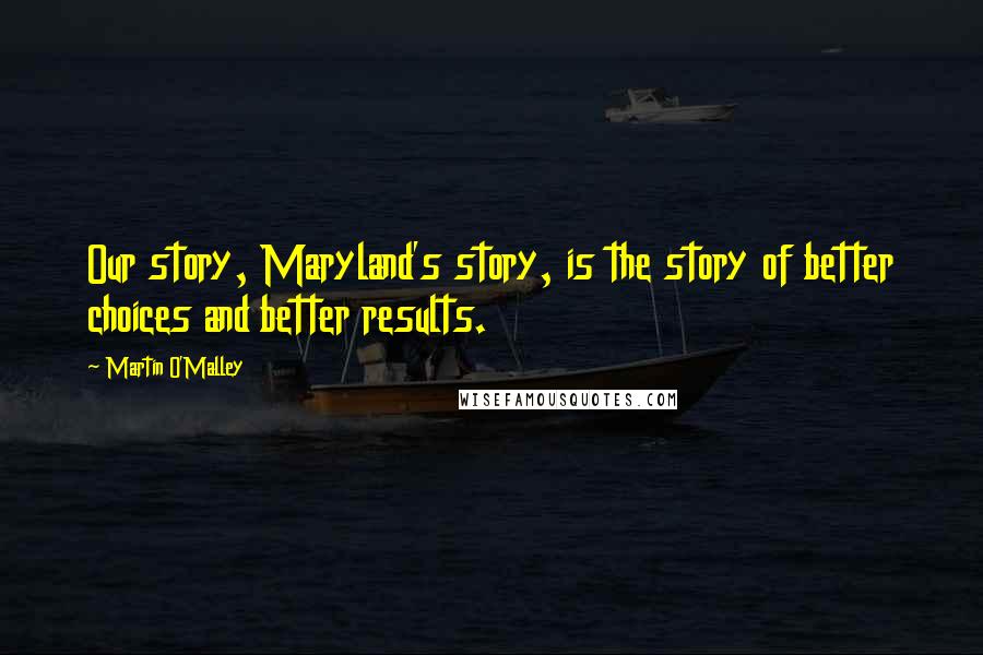 Martin O'Malley Quotes: Our story, Maryland's story, is the story of better choices and better results.