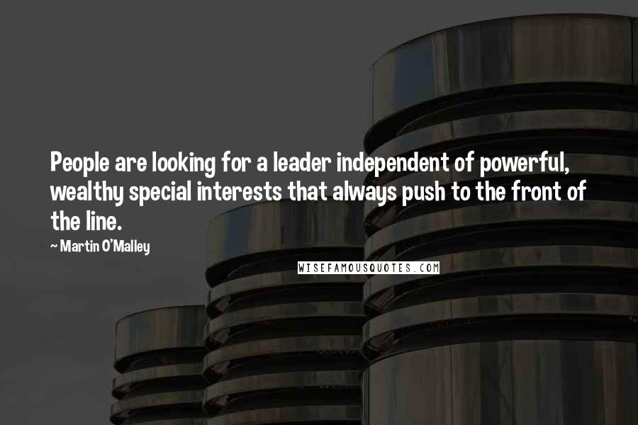 Martin O'Malley Quotes: People are looking for a leader independent of powerful, wealthy special interests that always push to the front of the line.