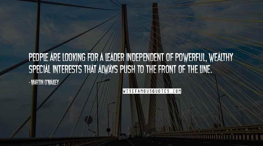 Martin O'Malley Quotes: People are looking for a leader independent of powerful, wealthy special interests that always push to the front of the line.