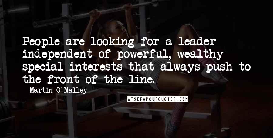 Martin O'Malley Quotes: People are looking for a leader independent of powerful, wealthy special interests that always push to the front of the line.