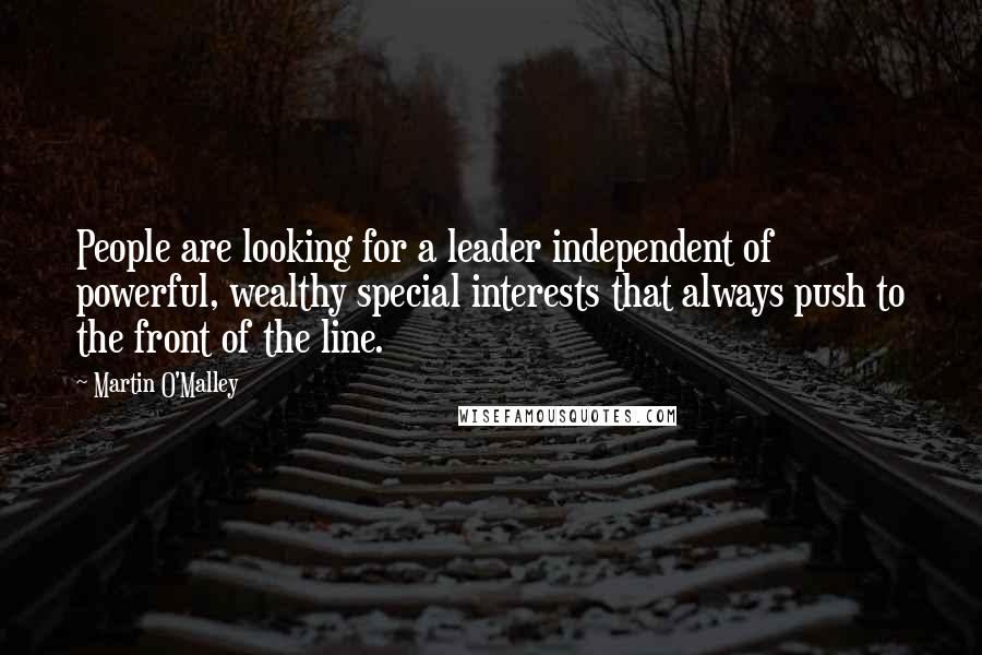 Martin O'Malley Quotes: People are looking for a leader independent of powerful, wealthy special interests that always push to the front of the line.