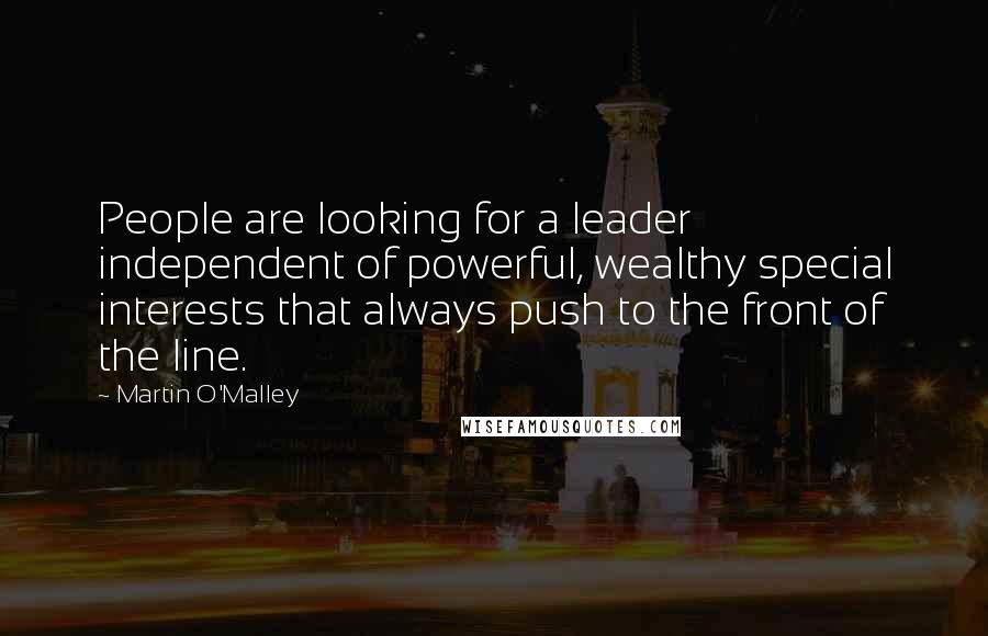 Martin O'Malley Quotes: People are looking for a leader independent of powerful, wealthy special interests that always push to the front of the line.