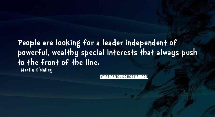 Martin O'Malley Quotes: People are looking for a leader independent of powerful, wealthy special interests that always push to the front of the line.
