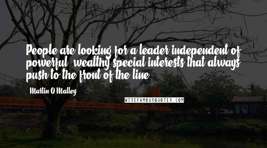 Martin O'Malley Quotes: People are looking for a leader independent of powerful, wealthy special interests that always push to the front of the line.