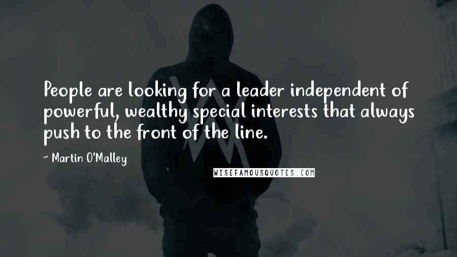 Martin O'Malley Quotes: People are looking for a leader independent of powerful, wealthy special interests that always push to the front of the line.