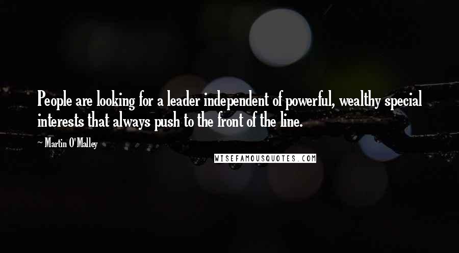 Martin O'Malley Quotes: People are looking for a leader independent of powerful, wealthy special interests that always push to the front of the line.