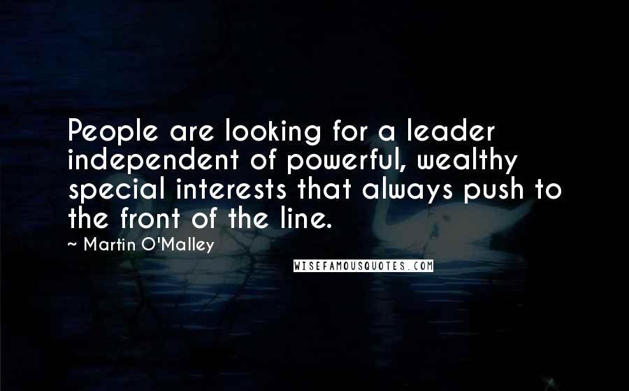 Martin O'Malley Quotes: People are looking for a leader independent of powerful, wealthy special interests that always push to the front of the line.