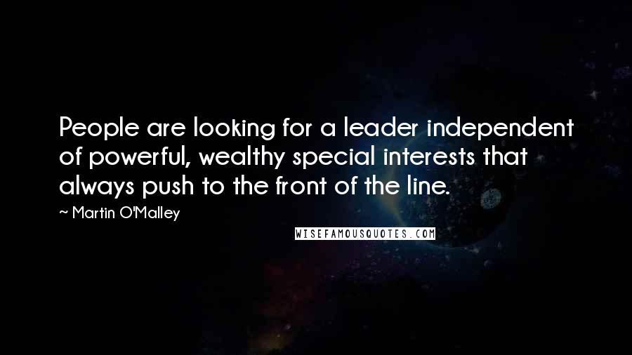 Martin O'Malley Quotes: People are looking for a leader independent of powerful, wealthy special interests that always push to the front of the line.