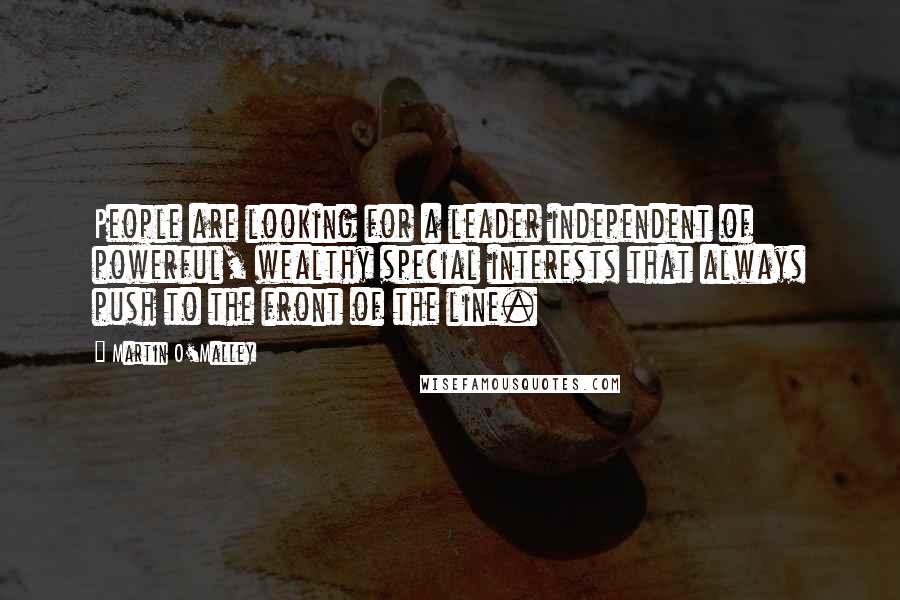 Martin O'Malley Quotes: People are looking for a leader independent of powerful, wealthy special interests that always push to the front of the line.