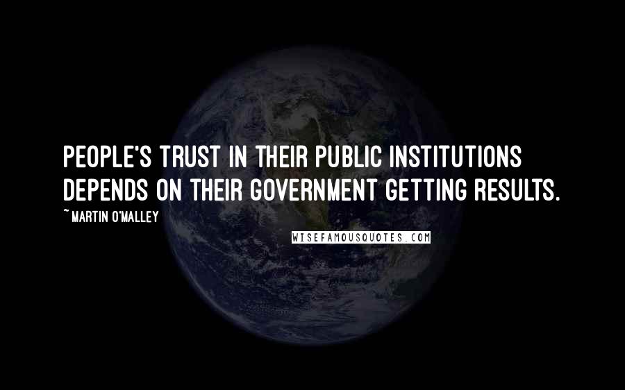 Martin O'Malley Quotes: People's trust in their public institutions depends on their government getting results.