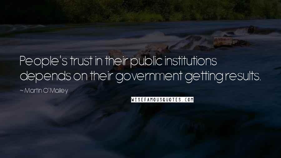 Martin O'Malley Quotes: People's trust in their public institutions depends on their government getting results.