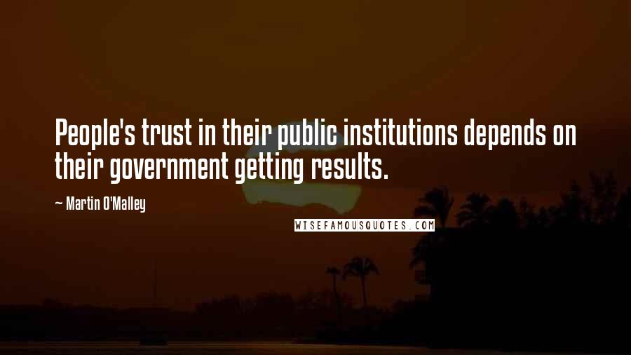 Martin O'Malley Quotes: People's trust in their public institutions depends on their government getting results.