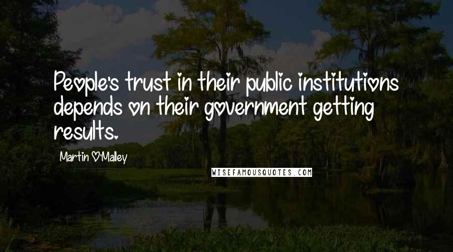 Martin O'Malley Quotes: People's trust in their public institutions depends on their government getting results.