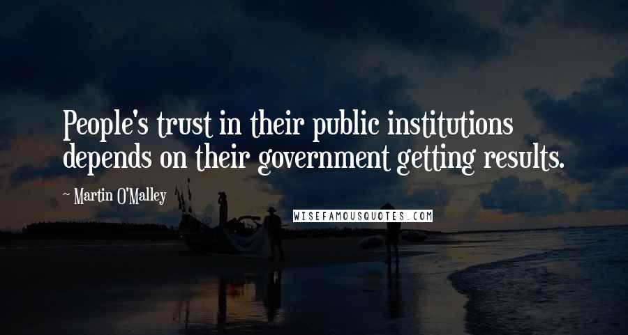 Martin O'Malley Quotes: People's trust in their public institutions depends on their government getting results.