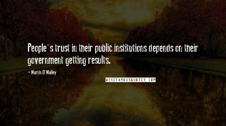 Martin O'Malley Quotes: People's trust in their public institutions depends on their government getting results.