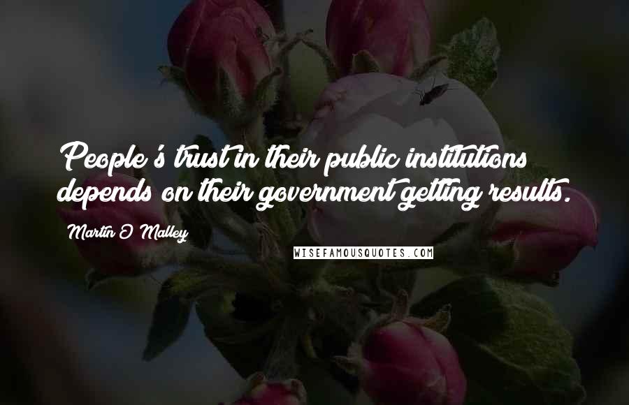 Martin O'Malley Quotes: People's trust in their public institutions depends on their government getting results.