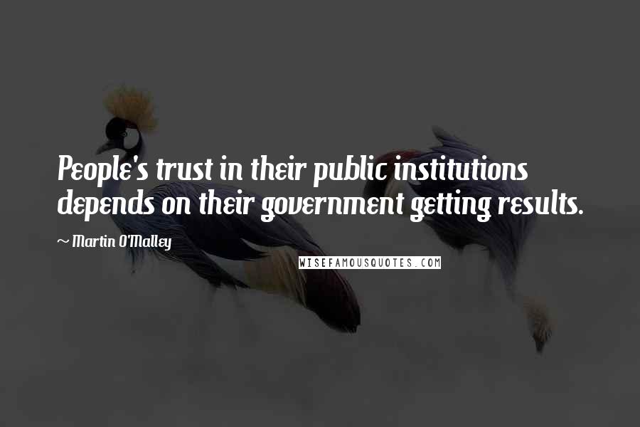 Martin O'Malley Quotes: People's trust in their public institutions depends on their government getting results.