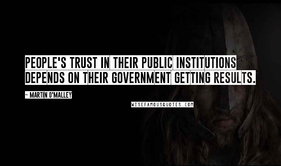 Martin O'Malley Quotes: People's trust in their public institutions depends on their government getting results.