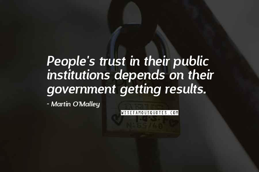 Martin O'Malley Quotes: People's trust in their public institutions depends on their government getting results.