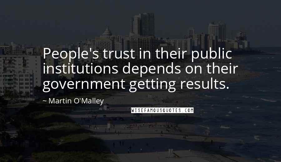 Martin O'Malley Quotes: People's trust in their public institutions depends on their government getting results.