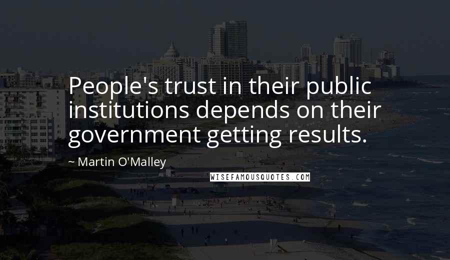 Martin O'Malley Quotes: People's trust in their public institutions depends on their government getting results.