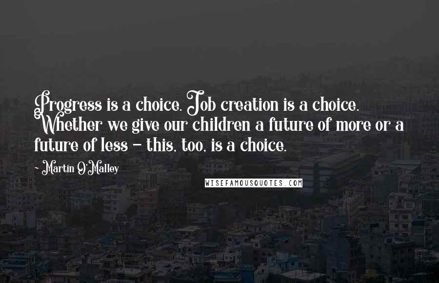 Martin O'Malley Quotes: Progress is a choice. Job creation is a choice. Whether we give our children a future of more or a future of less - this, too, is a choice.