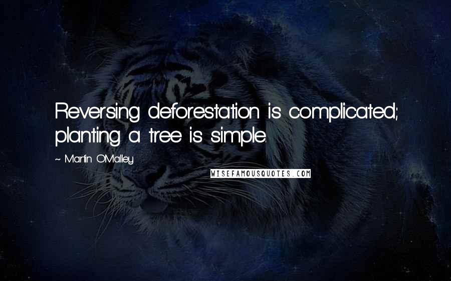 Martin O'Malley Quotes: Reversing deforestation is complicated; planting a tree is simple.