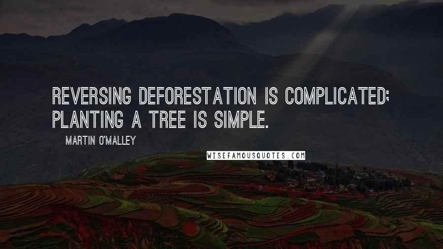 Martin O'Malley Quotes: Reversing deforestation is complicated; planting a tree is simple.