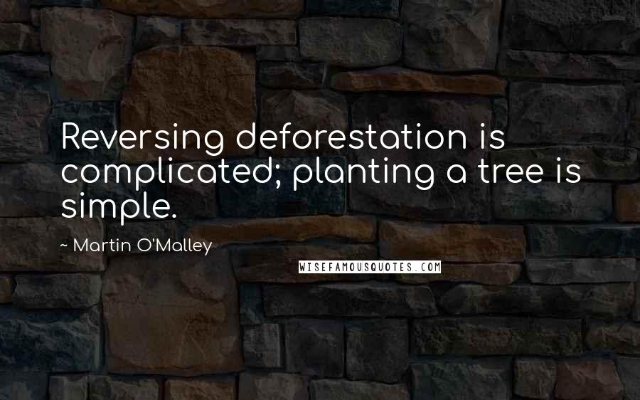 Martin O'Malley Quotes: Reversing deforestation is complicated; planting a tree is simple.