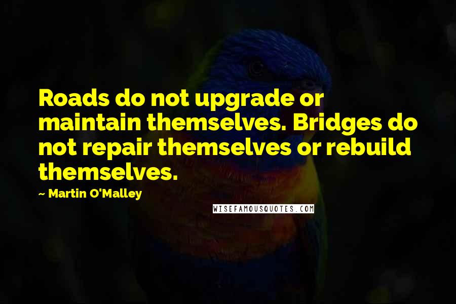 Martin O'Malley Quotes: Roads do not upgrade or maintain themselves. Bridges do not repair themselves or rebuild themselves.