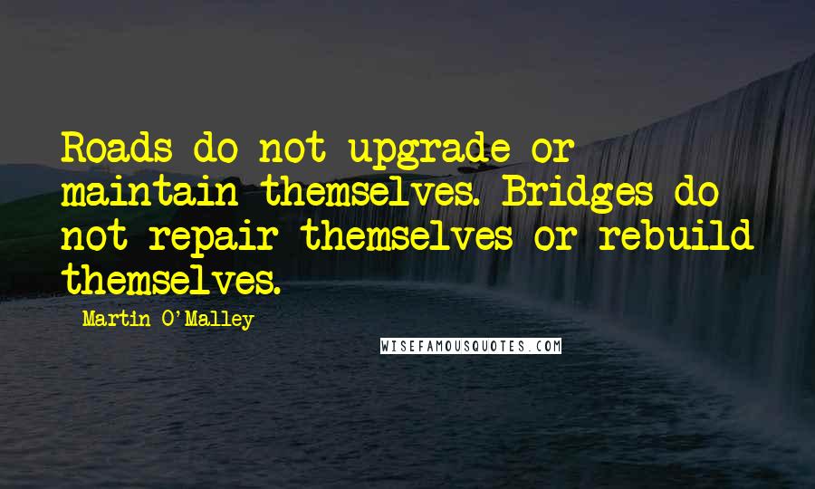 Martin O'Malley Quotes: Roads do not upgrade or maintain themselves. Bridges do not repair themselves or rebuild themselves.