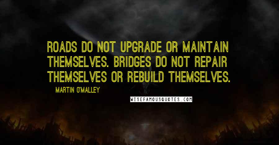 Martin O'Malley Quotes: Roads do not upgrade or maintain themselves. Bridges do not repair themselves or rebuild themselves.