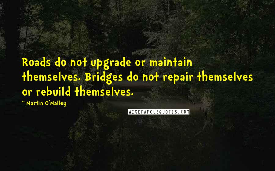 Martin O'Malley Quotes: Roads do not upgrade or maintain themselves. Bridges do not repair themselves or rebuild themselves.
