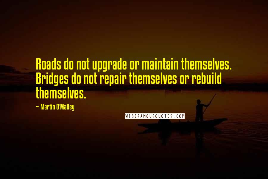 Martin O'Malley Quotes: Roads do not upgrade or maintain themselves. Bridges do not repair themselves or rebuild themselves.