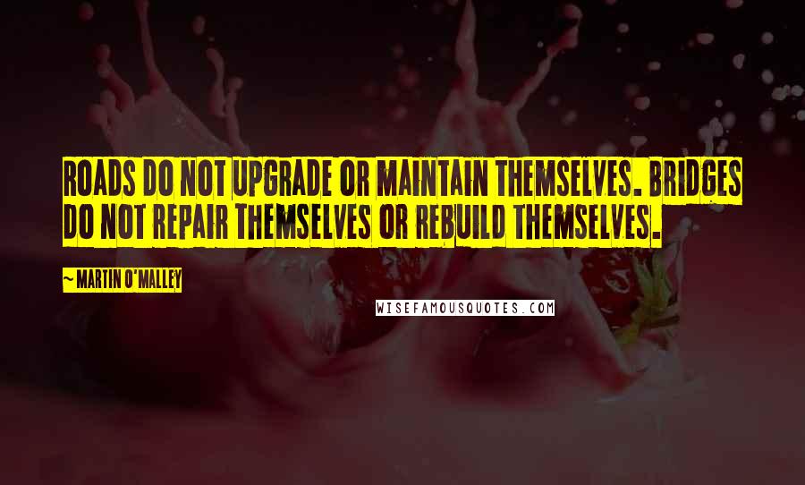 Martin O'Malley Quotes: Roads do not upgrade or maintain themselves. Bridges do not repair themselves or rebuild themselves.