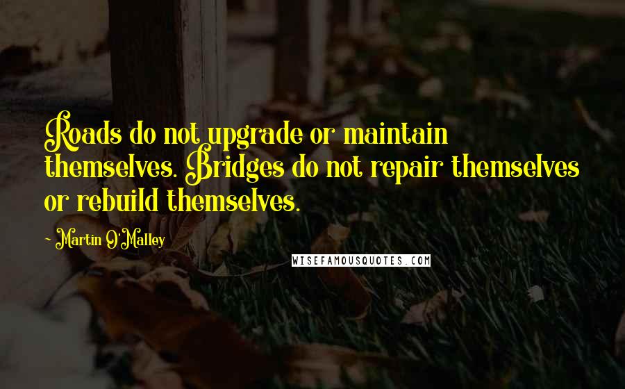 Martin O'Malley Quotes: Roads do not upgrade or maintain themselves. Bridges do not repair themselves or rebuild themselves.